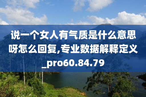 说一个女人有气质是什么意思呀怎么回复,专业数据解释定义_pro60.84.79