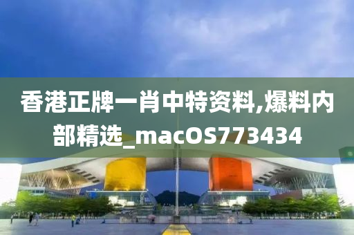 香港正牌一肖中特资料,爆料内部精选_macOS773434