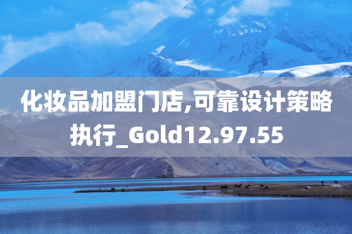 化妆品加盟门店,可靠设计策略执行_Gold12.97.55