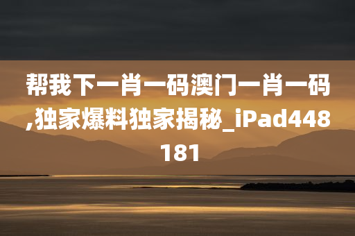 帮我下一肖一码澳门一肖一码,独家爆料独家揭秘_iPad448181