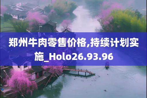 郑州牛肉零售价格,持续计划实施_Holo26.93.96