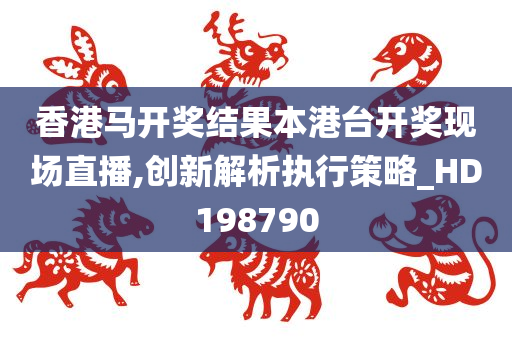 香港马开奖结果本港台开奖现场直播,创新解析执行策略_HD198790