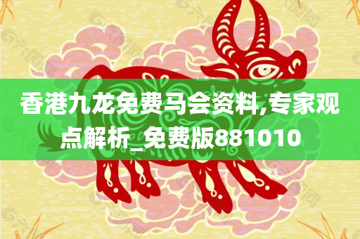 香港九龙免费马会资料,专家观点解析_免费版881010