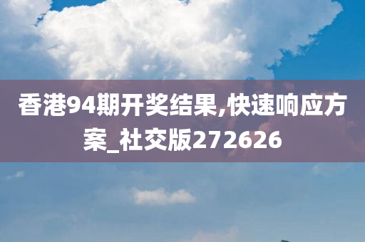 香港94期开奖结果,快速响应方案_社交版272626