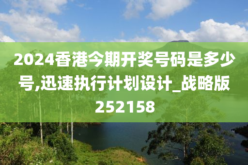 2024香港今期开奖号码是多少号,迅速执行计划设计_战略版252158