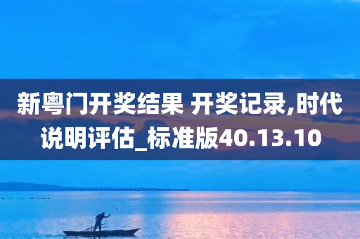 新粤门开奖结果 开奖记录,时代说明评估_标准版40.13.10