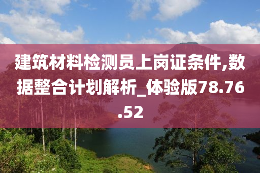 建筑材料检测员上岗证条件,数据整合计划解析_体验版78.76.52