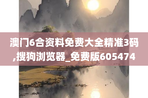 澳门6合资料免费大全精准3码,搜狗浏览器_免费版605474