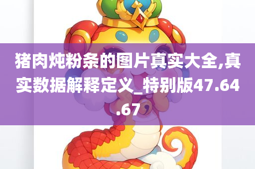 猪肉炖粉条的图片真实大全,真实数据解释定义_特别版47.64.67