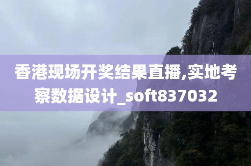 香港现场开奖结果直播,实地考察数据设计_soft837032