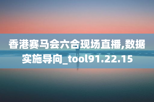 香港赛马会六合现场直播,数据实施导向_tool91.22.15