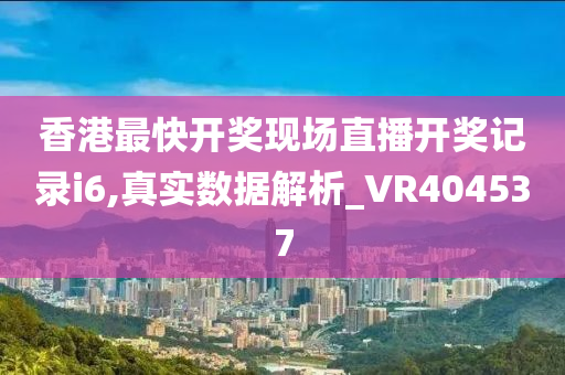 香港最快开奖现场直播开奖记录i6,真实数据解析_VR404537