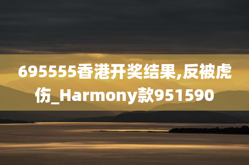 695555香港开奖结果,反被虎伤_Harmony款951590