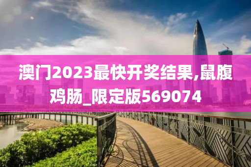 澳门2023最快开奖结果,鼠腹鸡肠_限定版569074