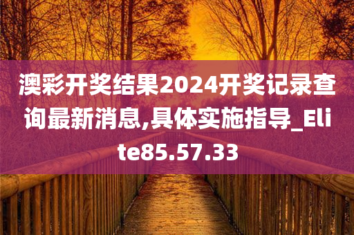 澳彩开奖结果2024开奖记录查询最新消息,具体实施指导_Elite85.57.33