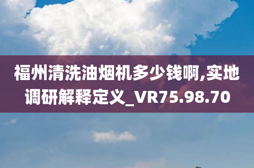 福州清洗油烟机多少钱啊,实地调研解释定义_VR75.98.70