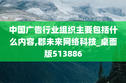 中国广告行业组织主要包括什么内容,郡未来网络科技_桌面版513886