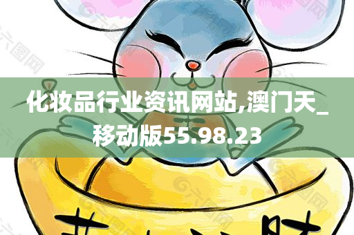 化妆品行业资讯网站,澳门天_移动版55.98.23