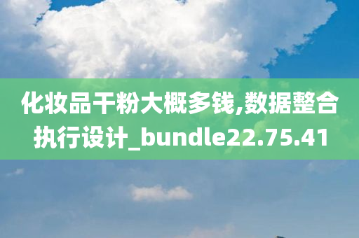 化妆品干粉大概多钱,数据整合执行设计_bundle22.75.41