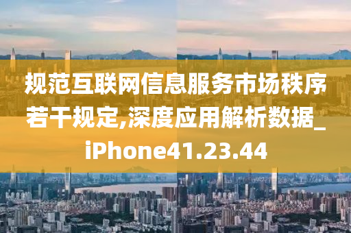 规范互联网信息服务市场秩序若干规定,深度应用解析数据_iPhone41.23.44