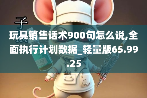 玩具销售话术900句怎么说,全面执行计划数据_轻量版65.99.25