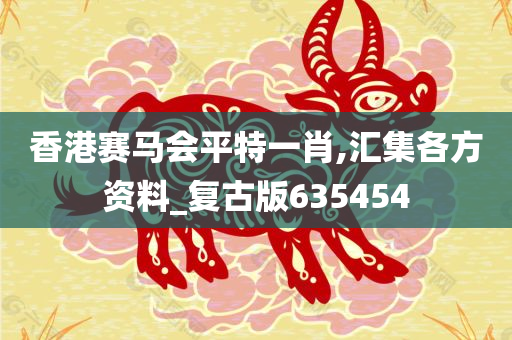 香港赛马会平特一肖,汇集各方资料_复古版635454