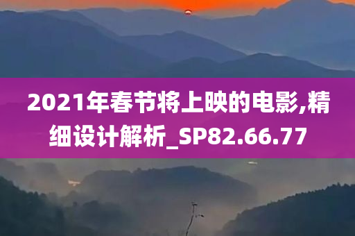 2021年春节将上映的电影,精细设计解析_SP82.66.77