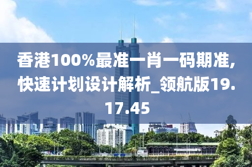 香港100%最准一肖一码期准,快速计划设计解析_领航版19.17.45