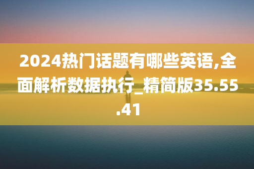 2024热门话题有哪些英语,全面解析数据执行_精简版35.55.41