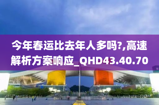 今年春运比去年人多吗?,高速解析方案响应_QHD43.40.70