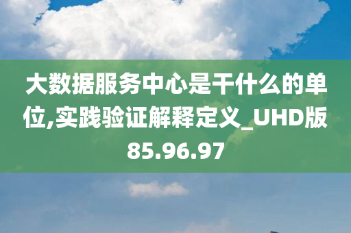 大数据服务中心是干什么的单位,实践验证解释定义_UHD版85.96.97