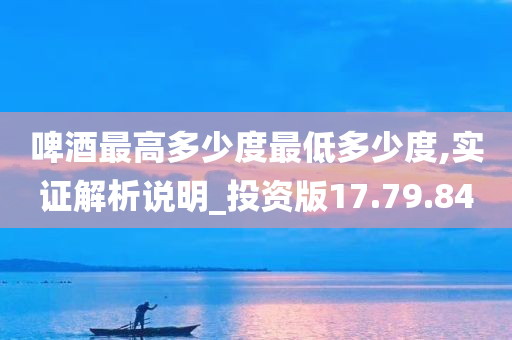 啤酒最高多少度最低多少度,实证解析说明_投资版17.79.84