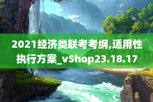 2021经济类联考考纲,适用性执行方案_vShop23.18.17