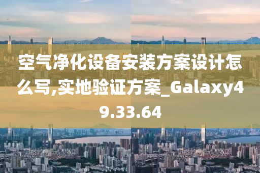 空气净化设备安装方案设计怎么写,实地验证方案_Galaxy49.33.64