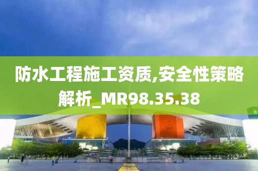 防水工程施工资质,安全性策略解析_MR98.35.38