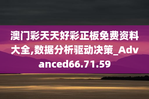 澳门彩天天好彩正板免费资料大全,数据分析驱动决策_Advanced66.71.59