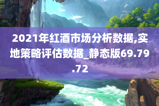 2021年红酒市场分析数据,实地策略评估数据_静态版69.79.72