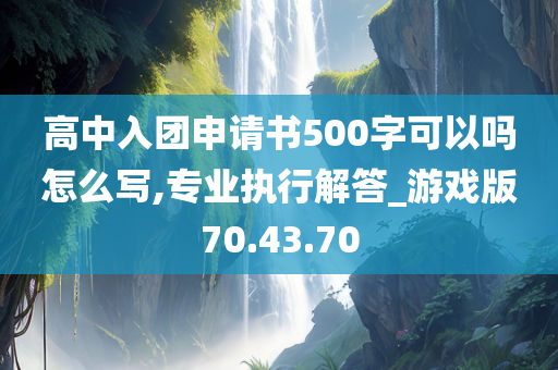 高中入团申请书500字可以吗怎么写,专业执行解答_游戏版70.43.70