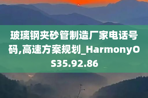 玻璃钢夹砂管制造厂家电话号码,高速方案规划_HarmonyOS35.92.86