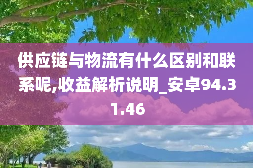 供应链与物流有什么区别和联系呢,收益解析说明_安卓94.31.46