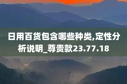 日用百货包含哪些种类,定性分析说明_尊贵款23.77.18