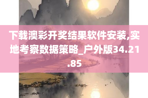 下载澳彩开奖结果软件安装,实地考察数据策略_户外版34.21.85