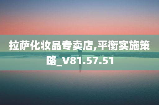 拉萨化妆品专卖店,平衡实施策略_V81.57.51