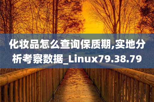 化妆品怎么查询保质期,实地分析考察数据_Linux79.38.79