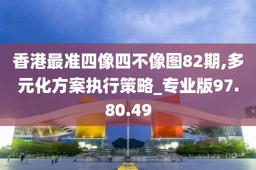 香港最准四像四不像图82期,多元化方案执行策略_专业版97.80.49