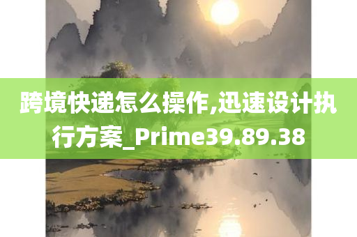 跨境快递怎么操作,迅速设计执行方案_Prime39.89.38