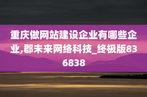 重庆做网站建设企业有哪些企业,郡未来网络科技_终极版836838