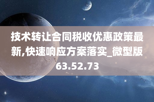 技术转让合同税收优惠政策最新,快速响应方案落实_微型版63.52.73