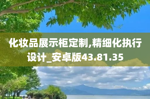 化妆品展示柜定制,精细化执行设计_安卓版43.81.35