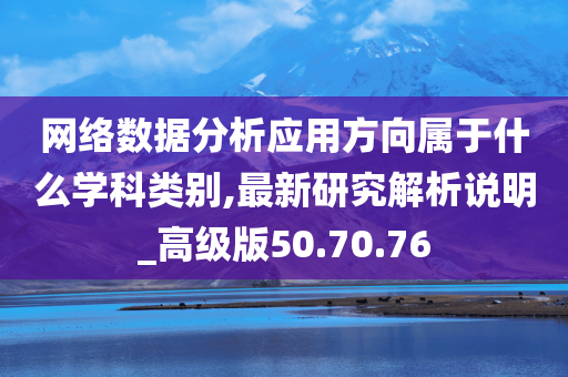 网络数据分析应用方向属于什么学科类别,最新研究解析说明_高级版50.70.76